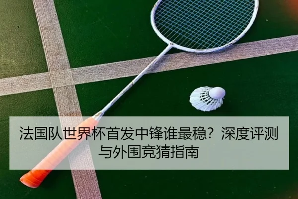 法国队世界杯首发中锋谁最稳？深度评测与外围竞猜指南