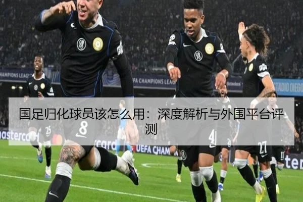 国足归化球员该怎么用：深度解析与外围平台评测