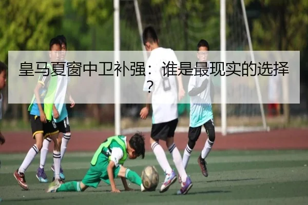皇马夏窗中卫补强：谁是最现实的选择？
