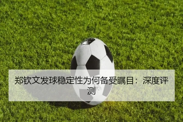 郑钦文发球稳定性为何备受瞩目：深度评测