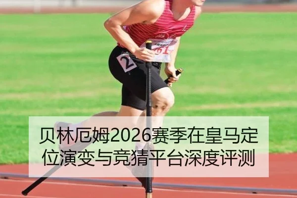 贝林厄姆2026赛季在皇马定位演变与竞猜平台深度评测
