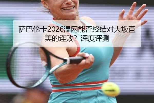 萨巴伦卡2026温网能否终结对大坂直美的连败？深度评测