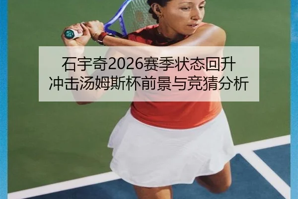 石宇奇2026赛季状态回升 冲击汤姆斯杯前景与竞猜分析