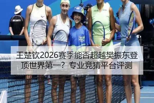 王楚钦2026赛季能否超越樊振东登顶世界第一？专业竞猜平台评测